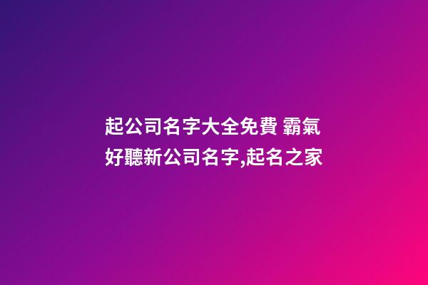 起公司名字大全免費 霸氣好聽新公司名字,起名之家-第1張-公司起名-玄機派